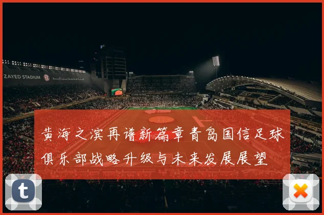 黄海之滨再谱新篇章青岛国信足球俱乐部战略升级与未来发展展望
