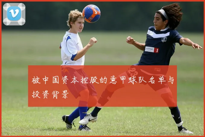 被中国资本控股的意甲球队名单与投资背景