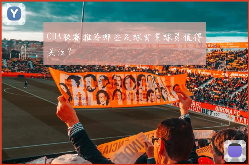 CBA联赛推荐哪些足球背景球员值得关注？