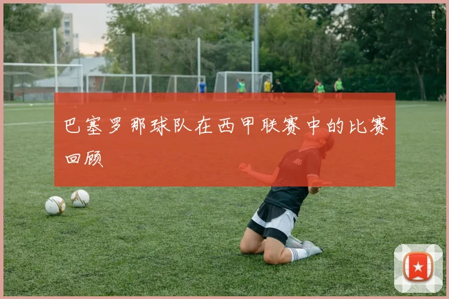 巴塞罗那球队在西甲联赛中的比赛回顾