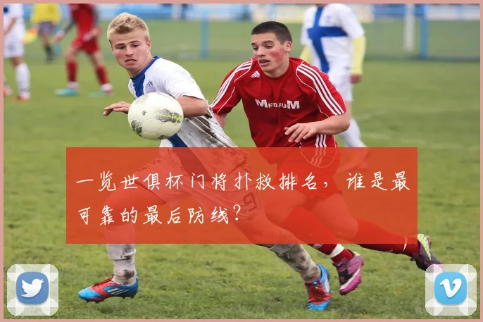 一览世俱杯门将扑救排名，谁是最可靠的最后防线？
