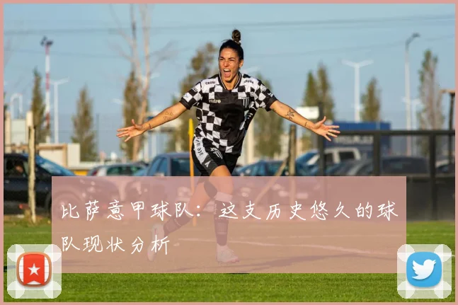 比萨意甲球队：这支历史悠久的球队现状分析
