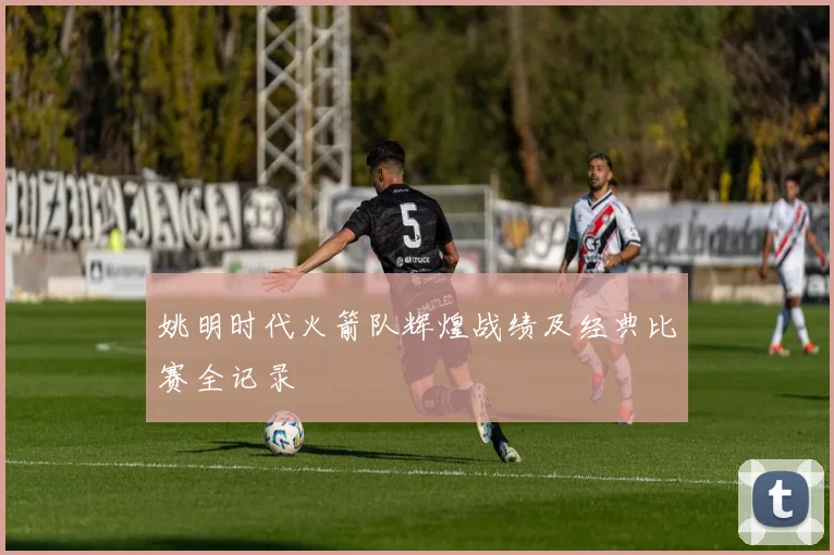 姚明时代火箭队辉煌战绩及经典比赛全记录