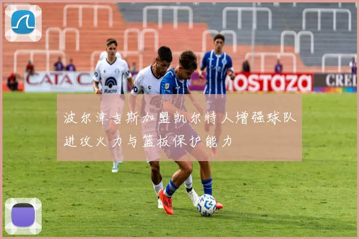 波尔津吉斯加盟凯尔特人增强球队进攻火力与篮板保护能力