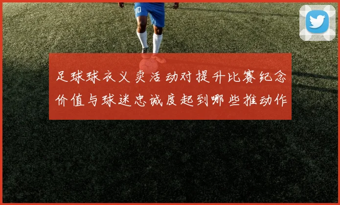 足球球衣义卖活动对提升比赛纪念价值与球迷忠诚度起到哪些推动作用