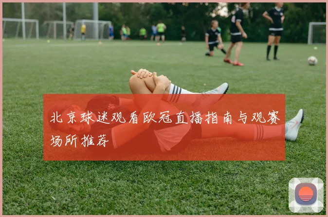 北京球迷观看欧冠直播指南与观赛场所推荐