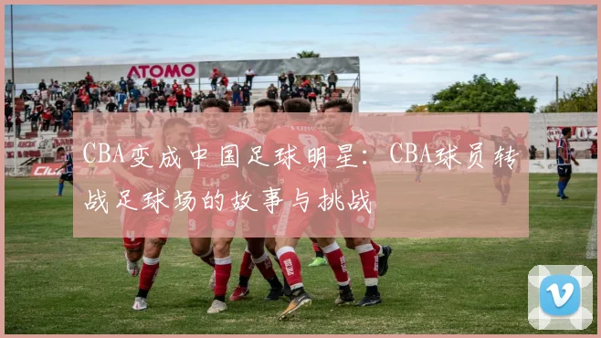 CBA变成中国足球明星:CBA球员转战足球场的故事与挑战