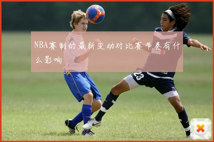 NBA赛制的最新变动对比赛节奏有什么影响