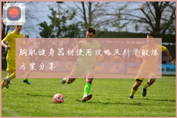 胸肌健身器材使用攻略及科学锻炼方案分享