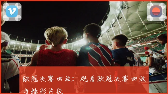 欧冠决赛回放：观看欧冠决赛回放与精彩片段