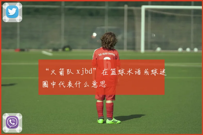 “火箭队 xjbd”在篮球术语或球迷圈中代表什么意思