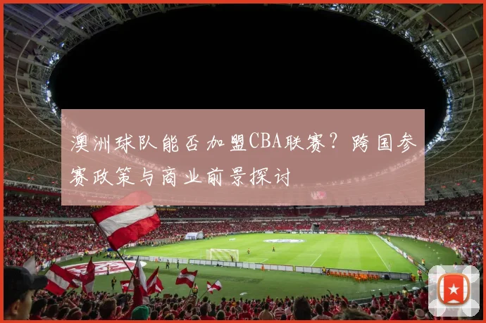 澳洲球队能否加盟CBA联赛？跨国参赛政策与商业前景探讨