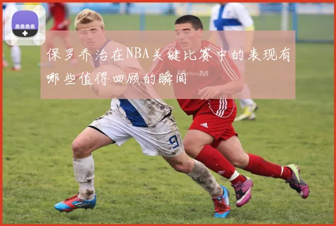 保罗乔治在NBA关键比赛中的表现有哪些值得回顾的瞬间