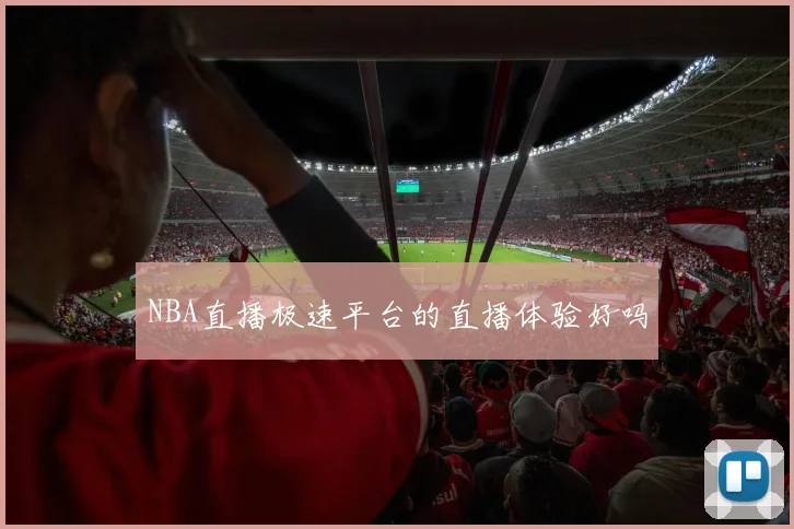 NBA直播极速平台的直播体验好吗